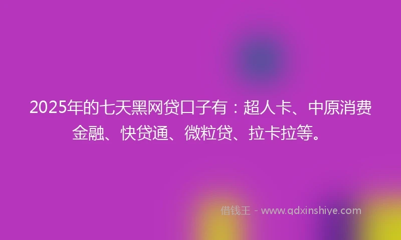 2025年的七天黑网贷口子有:超人卡、中原消费金融、快贷通、微粒贷、拉卡拉等。