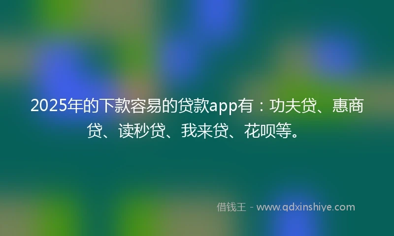 2025年的下款容易的贷款app有：功夫贷、惠商贷、读秒贷、我来贷、花呗等。
