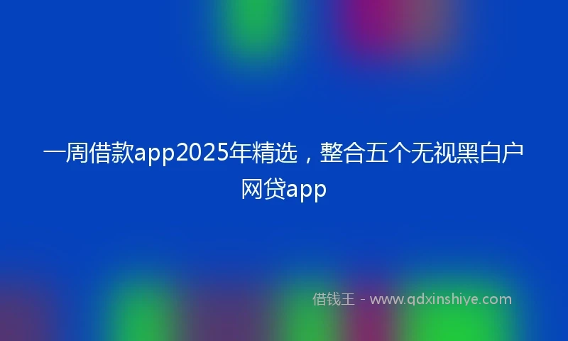 一周借款app2025年精选，整合五个无视黑白户网贷app