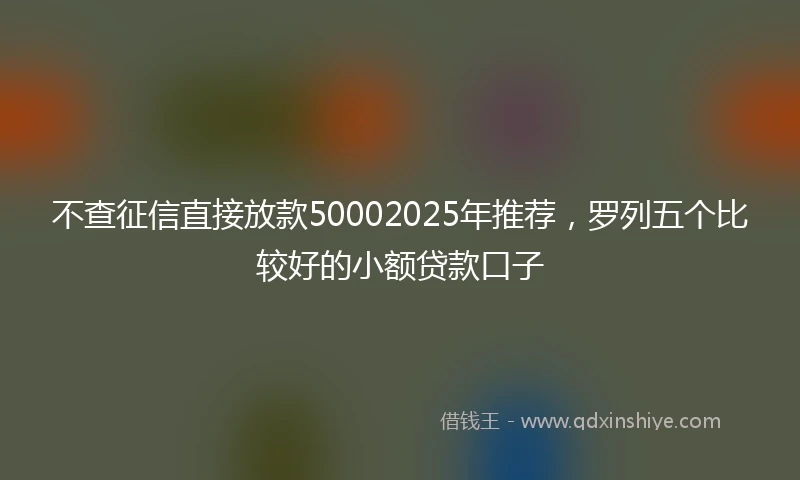 不查征信直接放款50002025年推荐，罗列五个比较好的小额贷款口子
