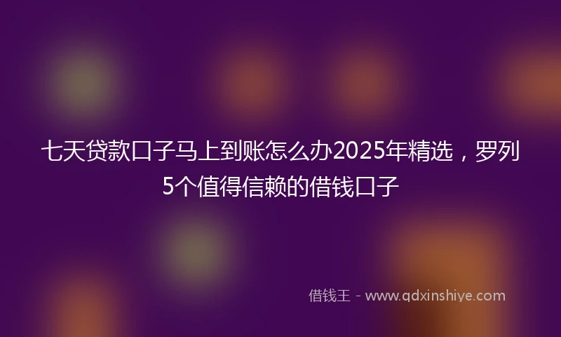 七天贷款口子马上到账怎么办2025年精选，罗列5个值得信赖的借钱口子