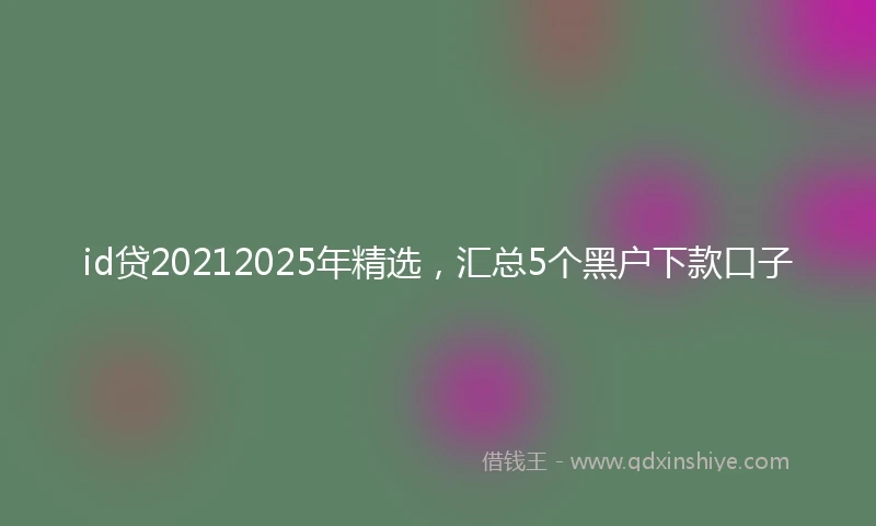 id贷20212025年精选，汇总5个黑户下款口子