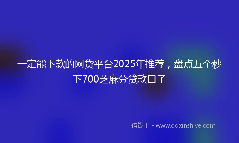 一定能下款的网贷平台2025年推荐，盘点五个秒下700芝麻分贷款口子