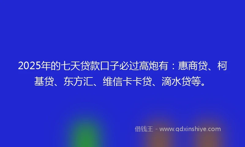 2025年的七天贷款口子必过高炮有：惠商贷、柯基贷、东方汇、维信卡卡贷、滴水贷等。