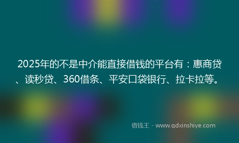 2025年的不是中介能直接借钱的平台有：惠商贷、读秒贷、360借条、平安口袋银行、拉卡拉等。