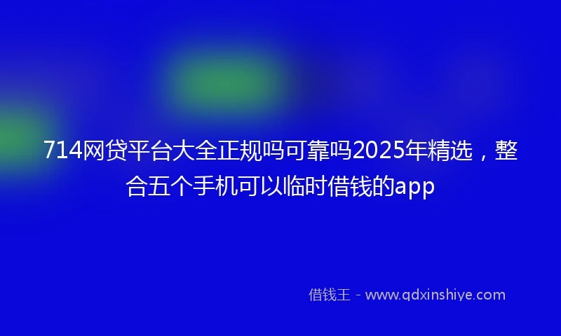 714网贷平台大全正规吗可靠吗2025年精选，整合五个手机可以临时借钱的app