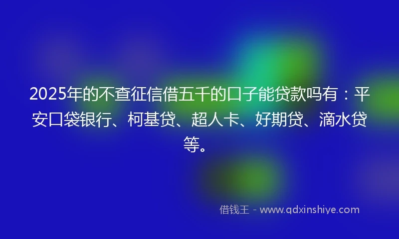 2025年的不查征信借五千的口子能贷款吗有：平安口袋银行、柯基贷、超人卡、好期贷、滴水贷等。