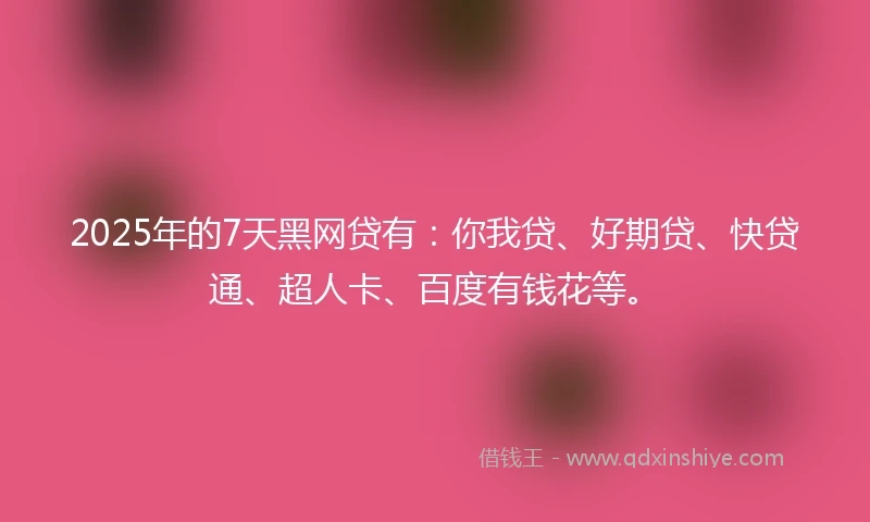 2025年的7天黑网贷有：你我贷、好期贷、快贷通、超人卡、百度有钱花等。