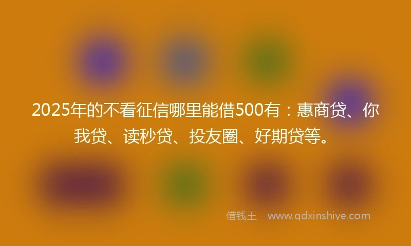 2025年的不看征信哪里能借500有:惠商贷、你我贷、读秒贷、投友圈、好期贷等。