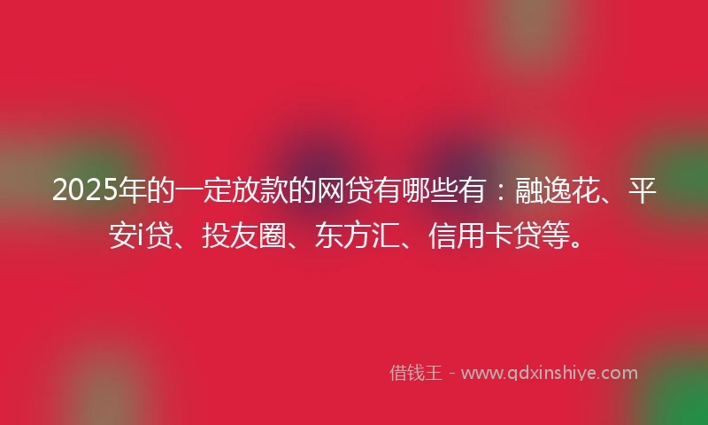 2025年的一定放款的网贷有哪些有：融逸花、平安i贷、投友圈、东方汇、信用卡贷等。