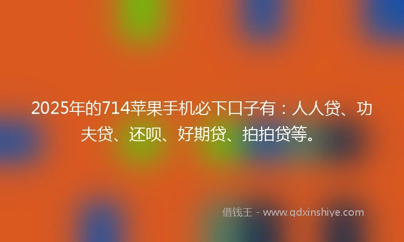 2025年的714苹果手机必下口子有：人人贷、功夫贷、还呗、好期贷、拍拍贷等。