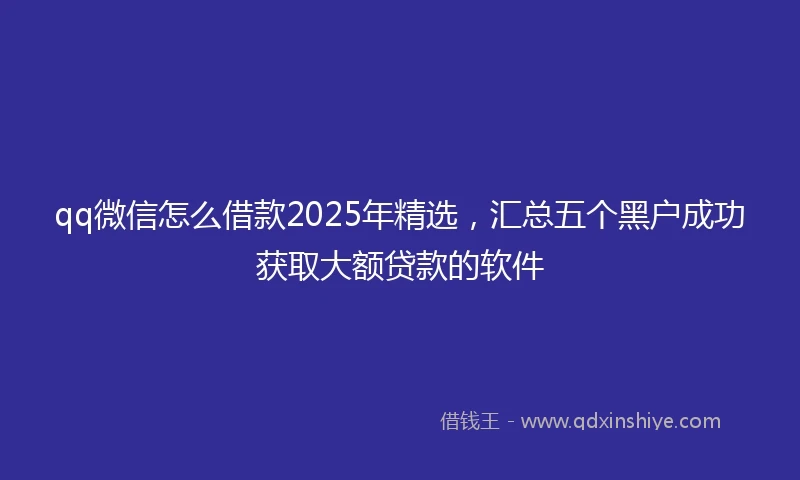 qq微信怎么借款2025年精选，汇总五个黑户成功获取大额贷款的软件