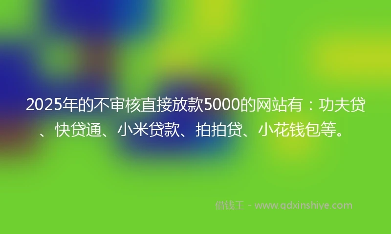 2025年的不审核直接放款5000的网站有：功夫贷、快贷通、小米贷款、拍拍贷、小花钱包等。