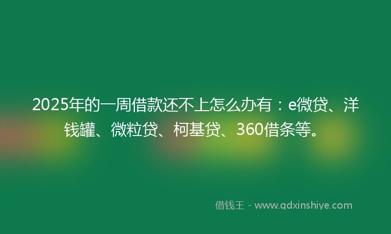 2025年的一周借款还不上怎么办有：e微贷、洋钱罐、微粒贷、柯基贷、360借条等。