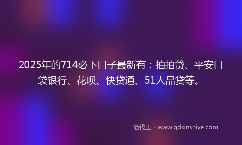 2025年的714必下口子最新有：拍拍贷、平安口袋银行、花呗、快贷通、51人品贷等。
