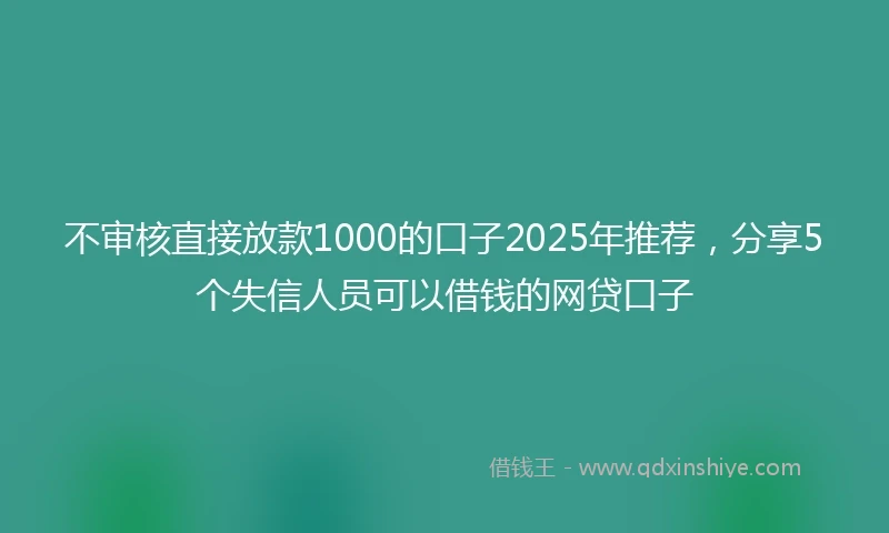 不审核直接放款1000的口子2025年推荐，分享5个失信人员可以借钱的网贷口子