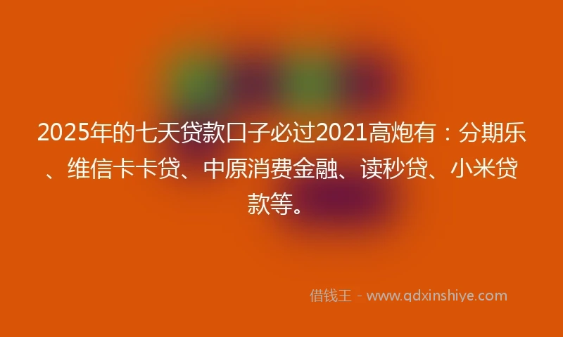2025年的七天贷款口子必过2021高炮有：分期乐、维信卡卡贷、中原消费金融、读秒贷、小米贷款等。