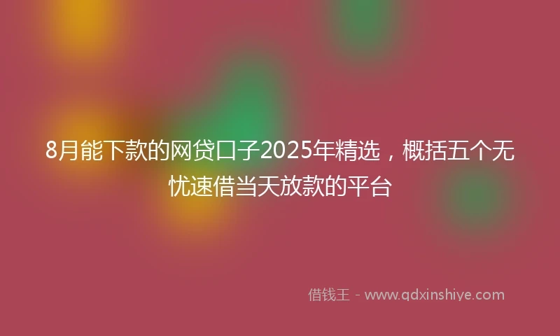 8月能下款的网贷口子2025年精选，概括五个无忧速借当天放款的平台