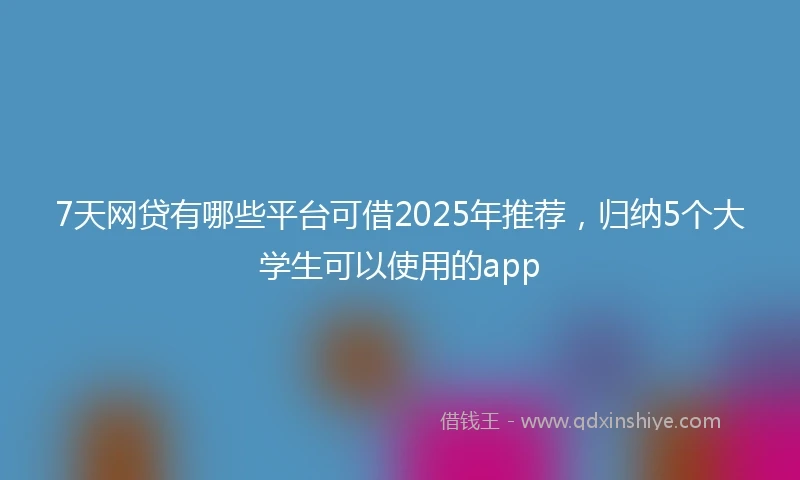 7天网贷有哪些平台可借2025年推荐，归纳5个大学生可以使用的app