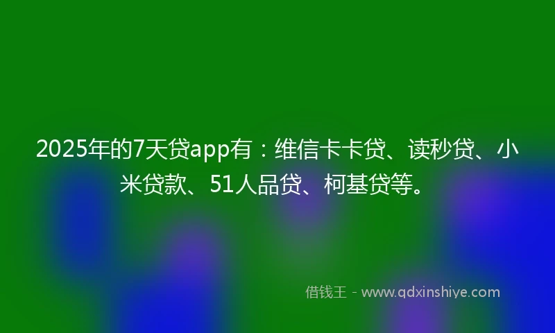 2025年的7天贷app有：维信卡卡贷、读秒贷、小米贷款、51人品贷、柯基贷等。