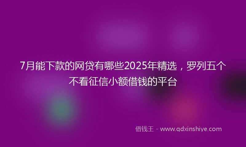 7月能下款的网贷有哪些2025年精选，罗列五个不看征信小额借钱的平台