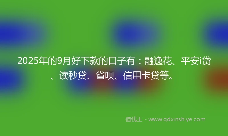 2025年的9月好下款的口子有：融逸花、平安i贷、读秒贷、省呗、信用卡贷等。