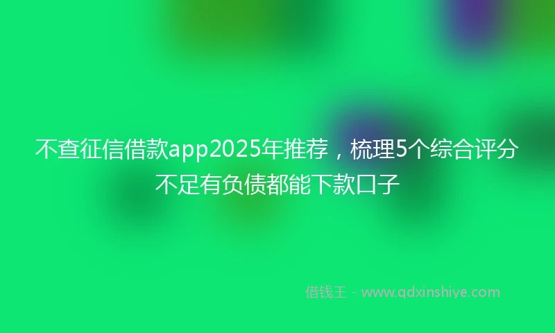 不查征信借款app2025年推荐，梳理5个综合评分不足有负债都能下款口子