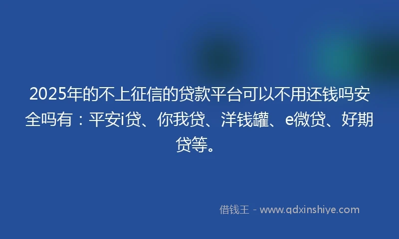 2025年的不上征信的贷款平台可以不用还钱吗安全吗有：平安i贷、你我贷、洋钱罐、e微贷、好期贷等。