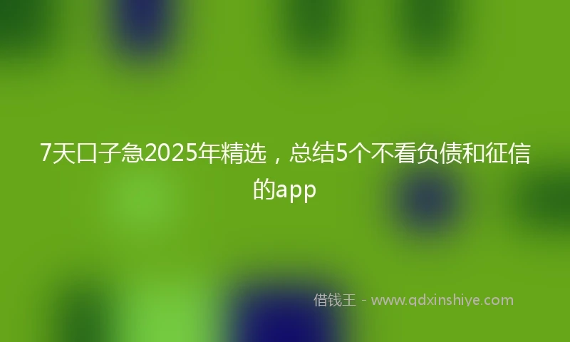 7天口子急2025年精选，总结5个不看负债和征信的app