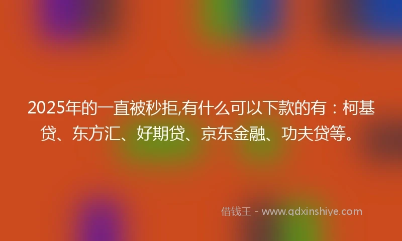 2025年的一直被秒拒,有什么可以下款的有：柯基贷、东方汇、好期贷、京东金融、功夫贷等。