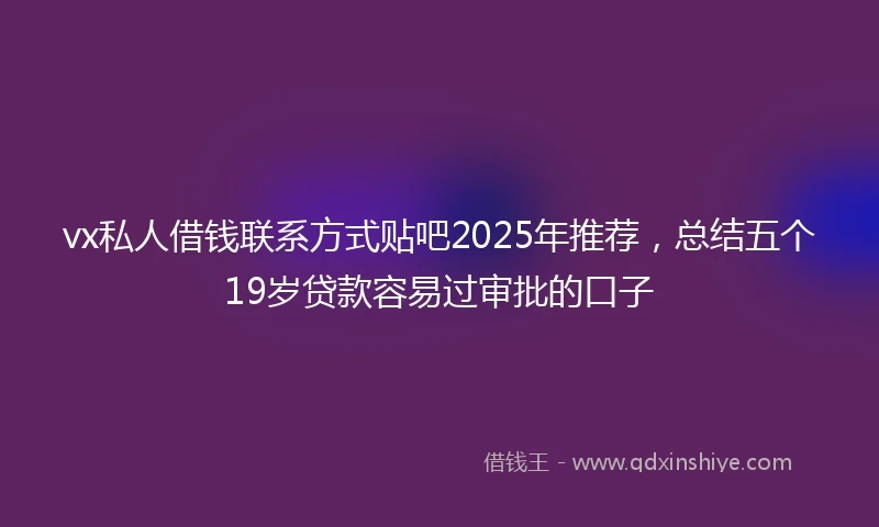 vx私人借钱联系方式贴吧2025年推荐，总结五个19岁贷款容易过审批的口子