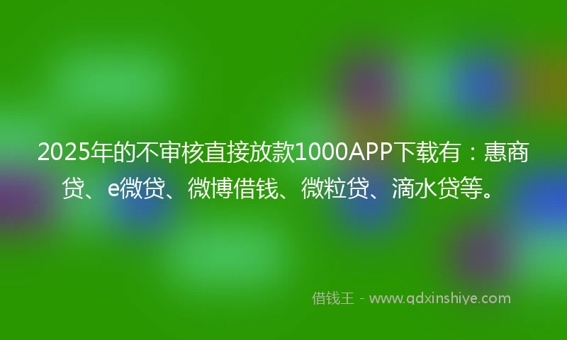 2025年的不审核直接放款1000APP下载有：惠商贷、e微贷、微博借钱、微粒贷、滴水贷等。