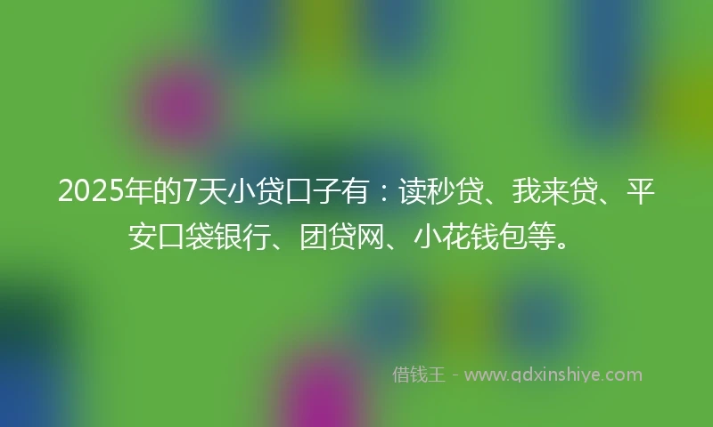 2025年的7天小贷口子有：读秒贷、我来贷、平安口袋银行、团贷网、小花钱包等。