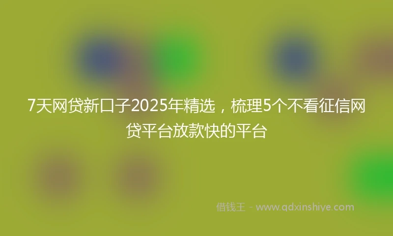 7天网贷新口子2025年精选，梳理5个不看征信网贷平台放款快的平台
