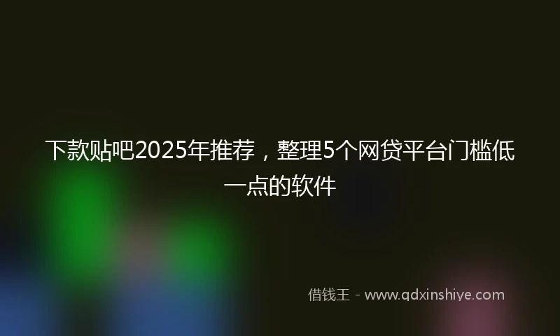 下款贴吧2025年推荐，整理5个网贷平台门槛低一点的软件