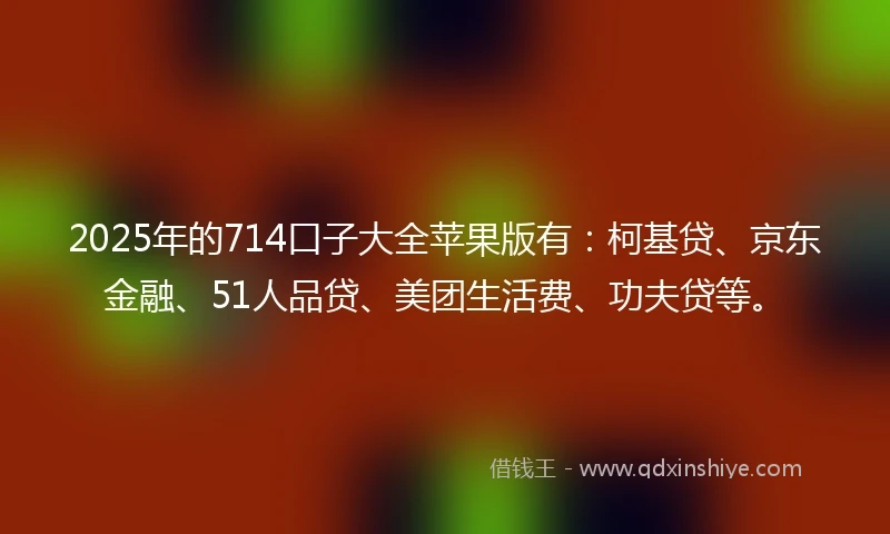 2025年的714口子大全苹果版有：柯基贷、京东金融、51人品贷、美团生活费、功夫贷等。