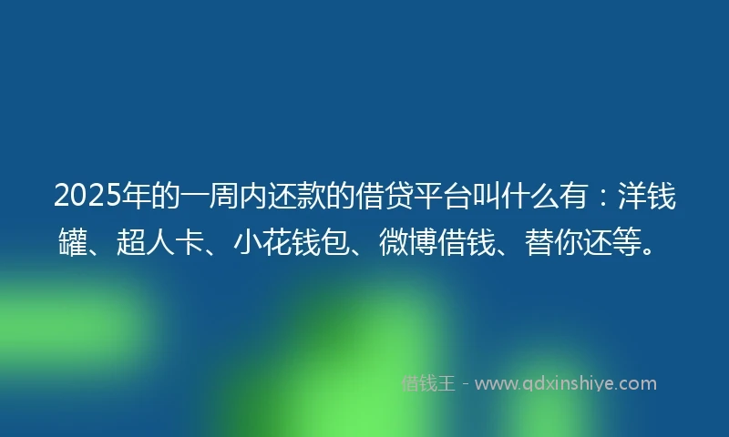 2025年的一周内还款的借贷平台叫什么有：洋钱罐、超人卡、小花钱包、微博借钱、替你还等。