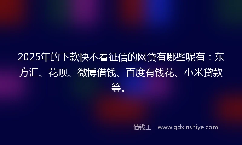 2025年的下款快不看征信的网贷有哪些呢有：东方汇、花呗、微博借钱、百度有钱花、小米贷款等。