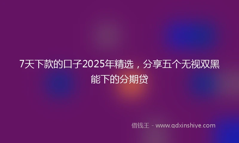 7天下款的口子2025年精选，分享五个无视双黑能下的分期贷
