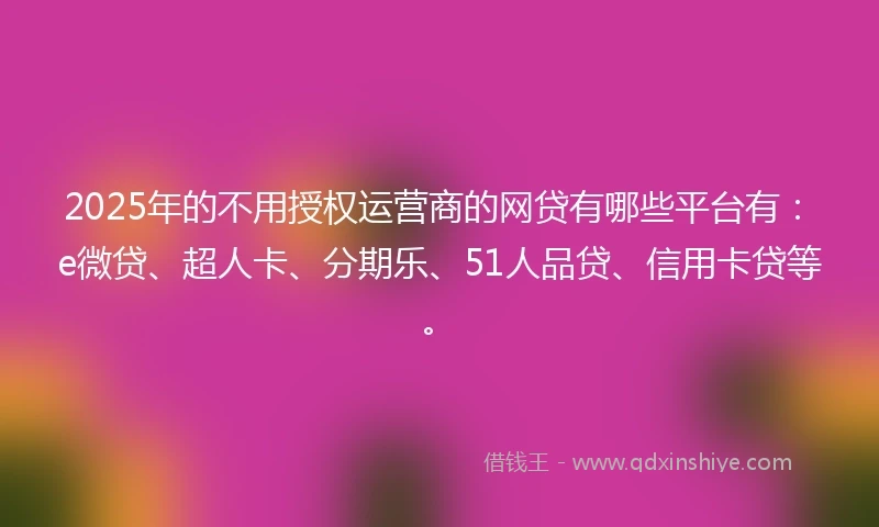 2025年的不用授权运营商的网贷有哪些平台有：e微贷、超人卡、分期乐、51人品贷、信用卡贷等。