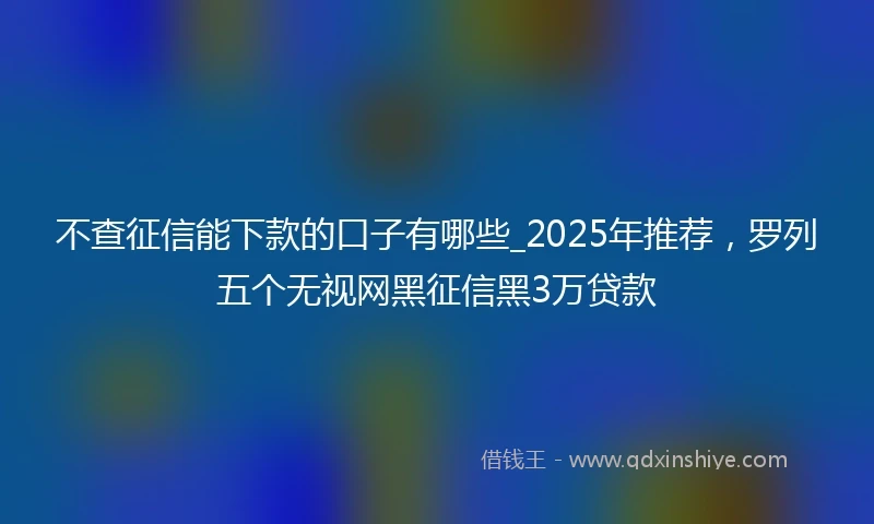 不查征信能下款的口子有哪些_2025年推荐，罗列五个无视网黑征信黑3万贷款