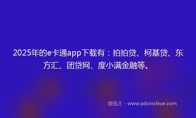 2025年的e卡通app下载有：拍拍贷、柯基贷、东方汇、团贷网、度小满金融等。