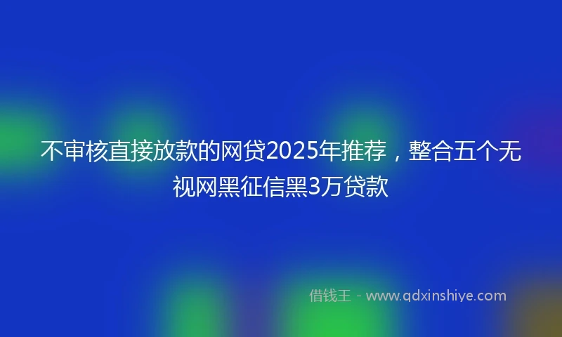 不审核直接放款的网贷2025年推荐，整合五个无视网黑征信黑3万贷款
