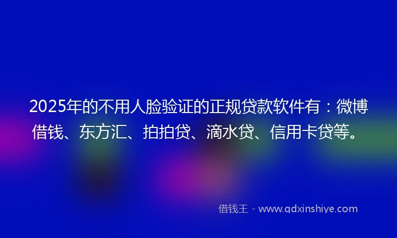 2025年的不用人脸验证的正规贷款软件有：微博借钱、东方汇、拍拍贷、滴水贷、信用卡贷等。