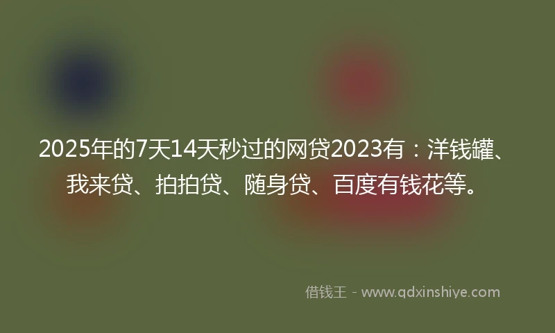 2025年的7天14天秒过的网贷2023有：洋钱罐、我来贷、拍拍贷、随身贷、百度有钱花等。