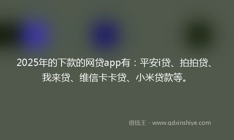 2025年的下款的网贷app有:平安i贷、拍拍贷、我来贷、维信卡卡贷、小米贷款等。