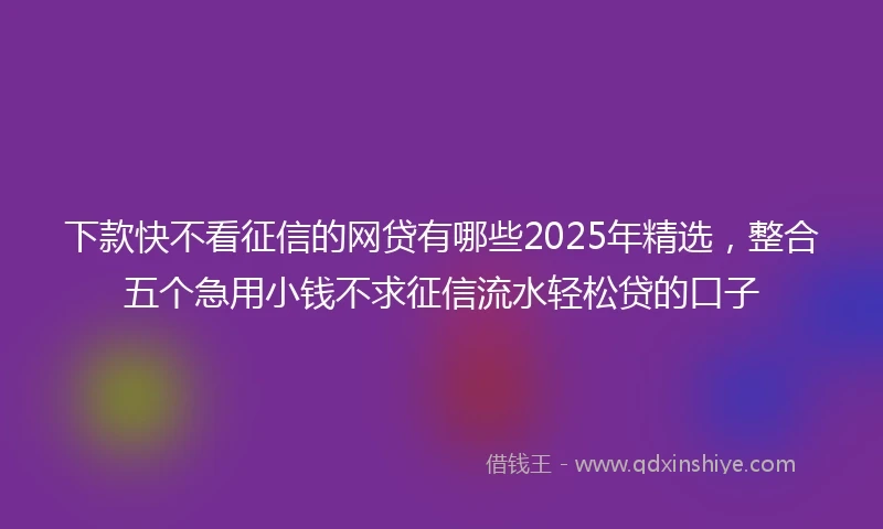 下款快不看征信的网贷有哪些2025年精选，整合五个急用小钱不求征信流水轻松贷的口子