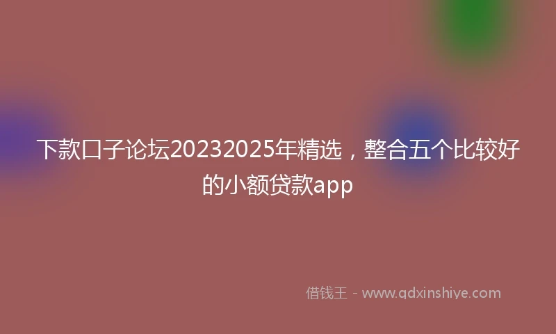 下款口子论坛20232025年精选，整合五个比较好的小额贷款app