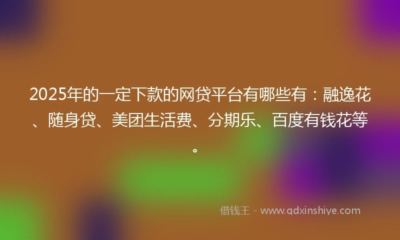 2025年的一定下款的网贷平台有哪些有：融逸花、随身贷、美团生活费、分期乐、百度有钱花等。