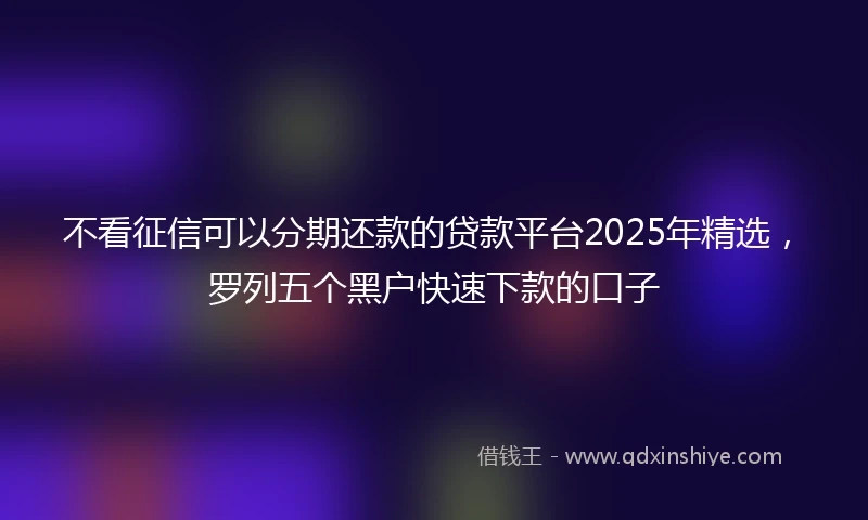 不看征信可以分期还款的贷款平台2025年精选，罗列五个黑户快速下款的口子